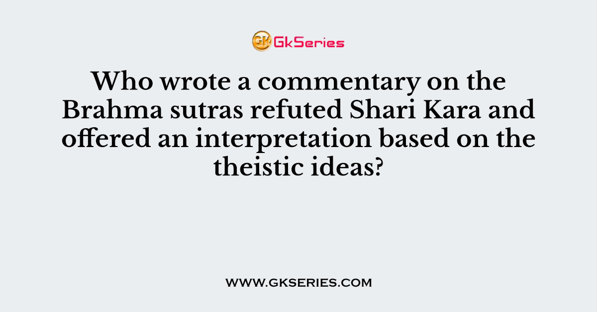 Who wrote a commentary on the Brahma sutras refuted Shari Kara and offered an interpretation based on the theistic ideas?