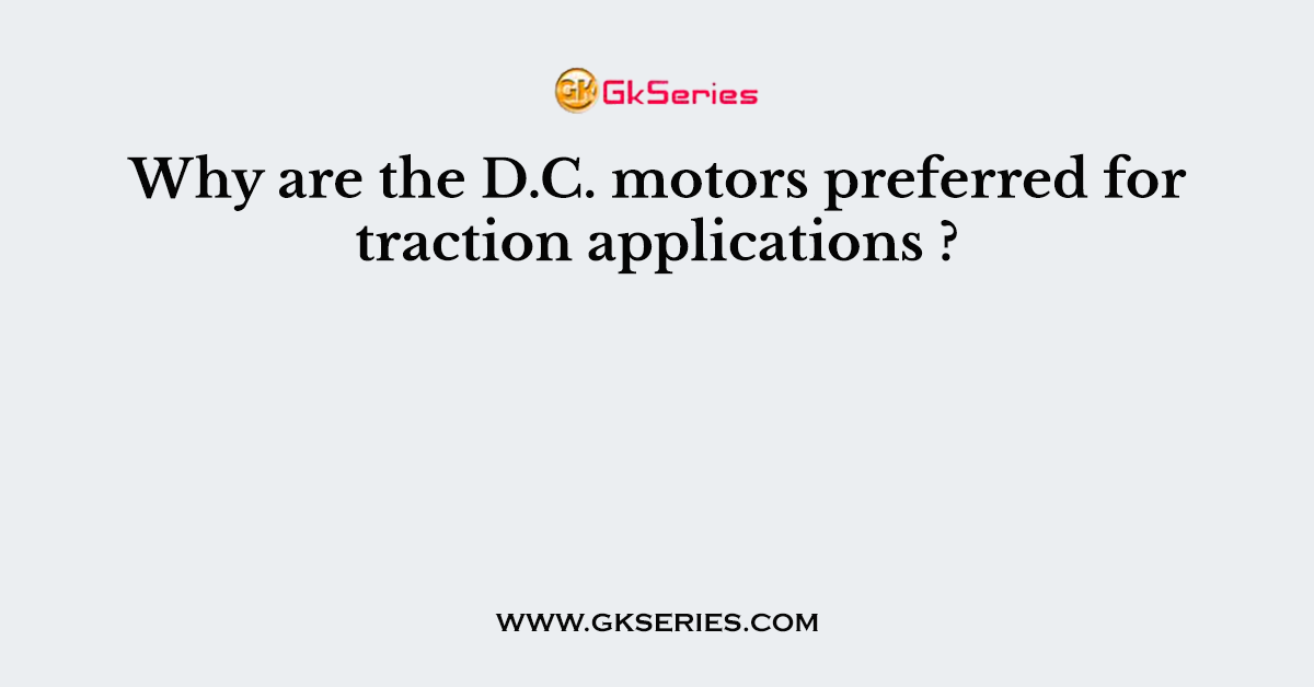 Why are the D.C. motors preferred for traction applications ?