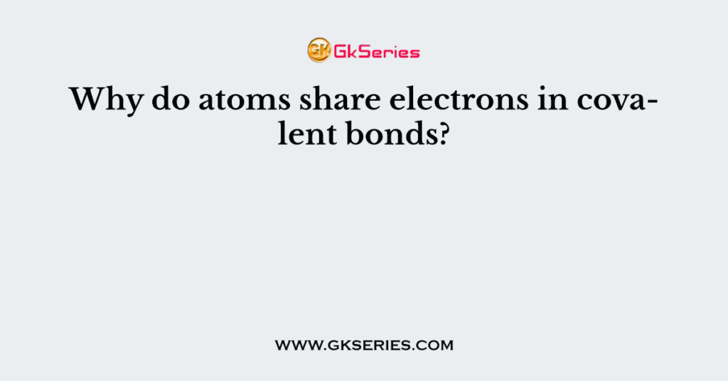 Why do atoms share electrons in covalent bonds?