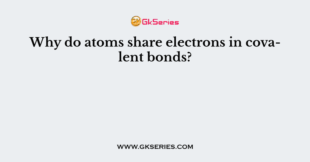 Why do atoms share electrons in covalent bonds?