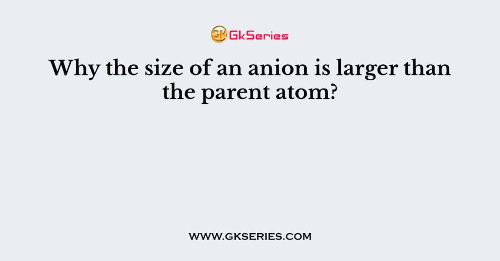 Why the size of an anion is larger than the parent atom?