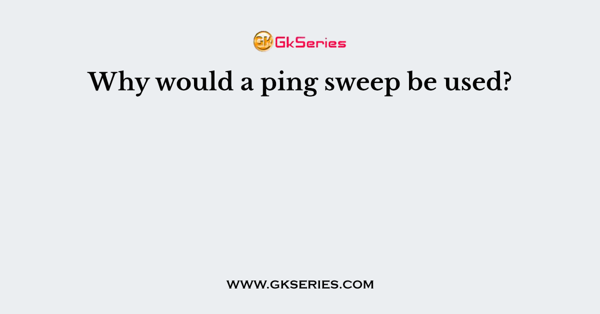 Why would a ping sweep be used?