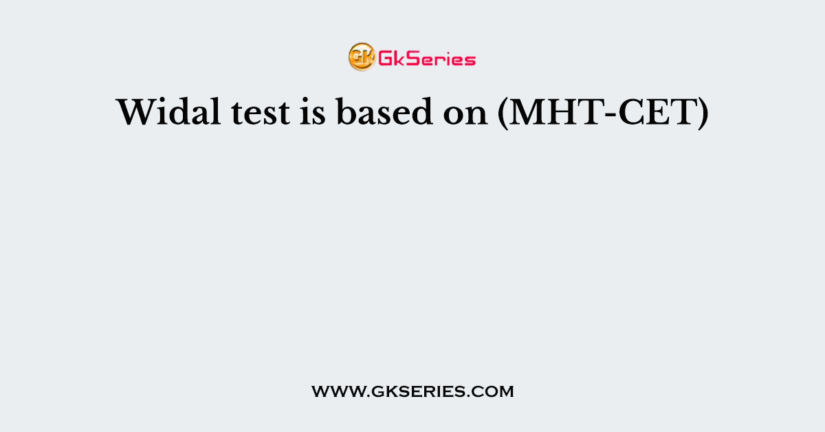 Widal test is based on (MHT-CET)