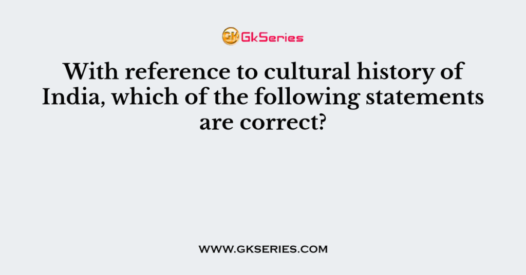 With reference to cultural history of India, which of the following statements are correct?