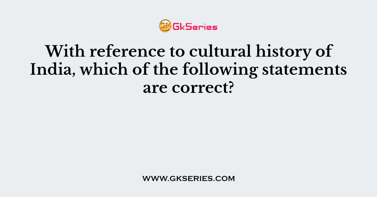 With reference to cultural history of India, which of the following statements are correct?