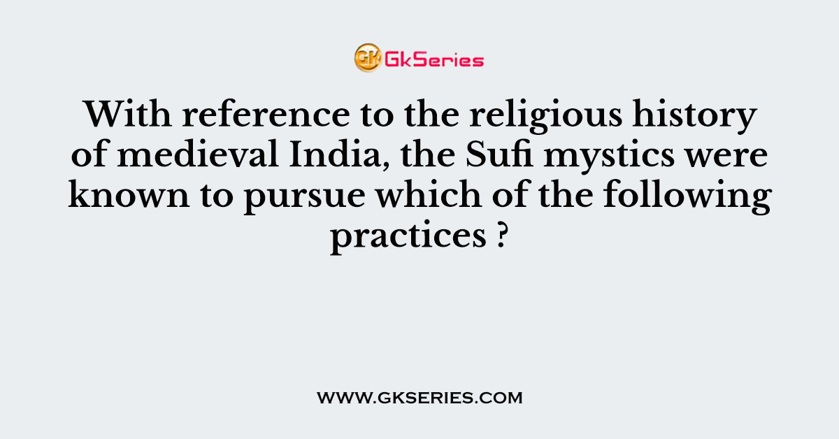 With reference to the religious history of medieval India, the Sufi mystics were known to pursue which of the following practices ?