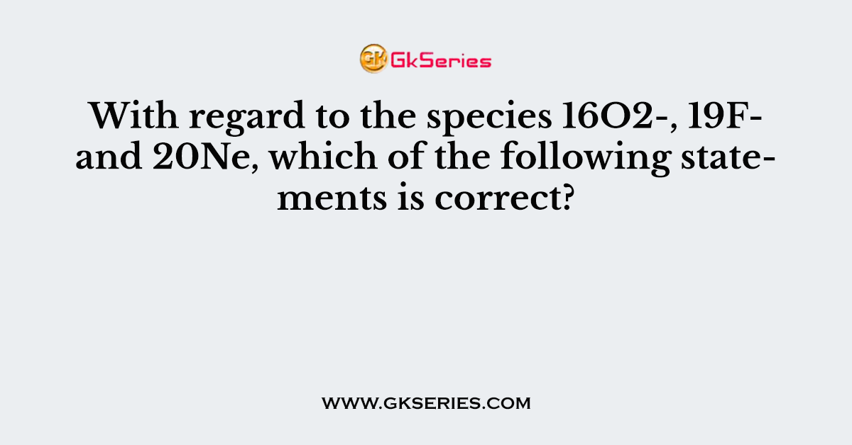 With regard to the species 16O2-, 19F- and 20Ne, which of the following statements is correct?