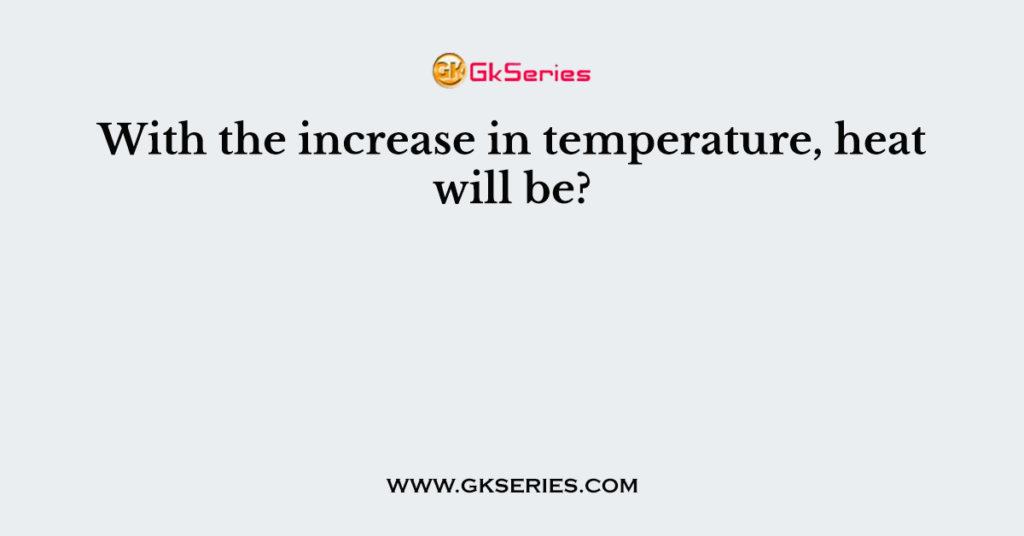 With the increase in temperature, heat will be?