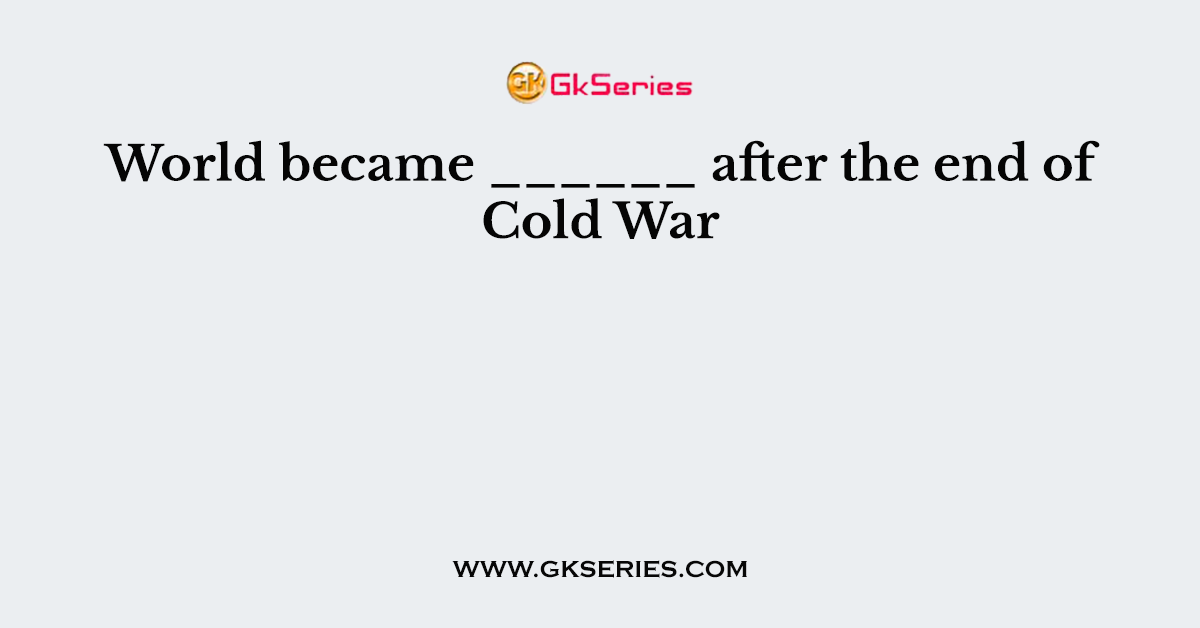 World became ______ after the end of Cold War