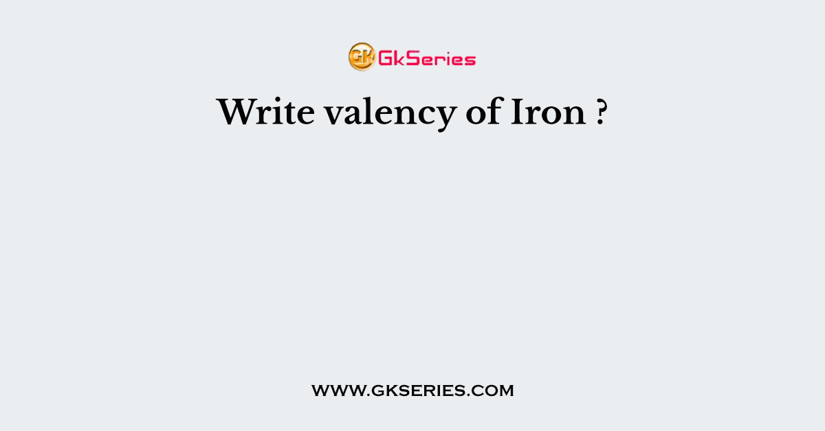 Write valency of Iron ?