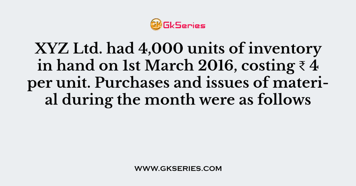 XYZ Ltd. had 4,000 units of inventory in hand on 1st March 2016, costing ₹ 4 per unit. Purchases and issues of material during the month were as follows