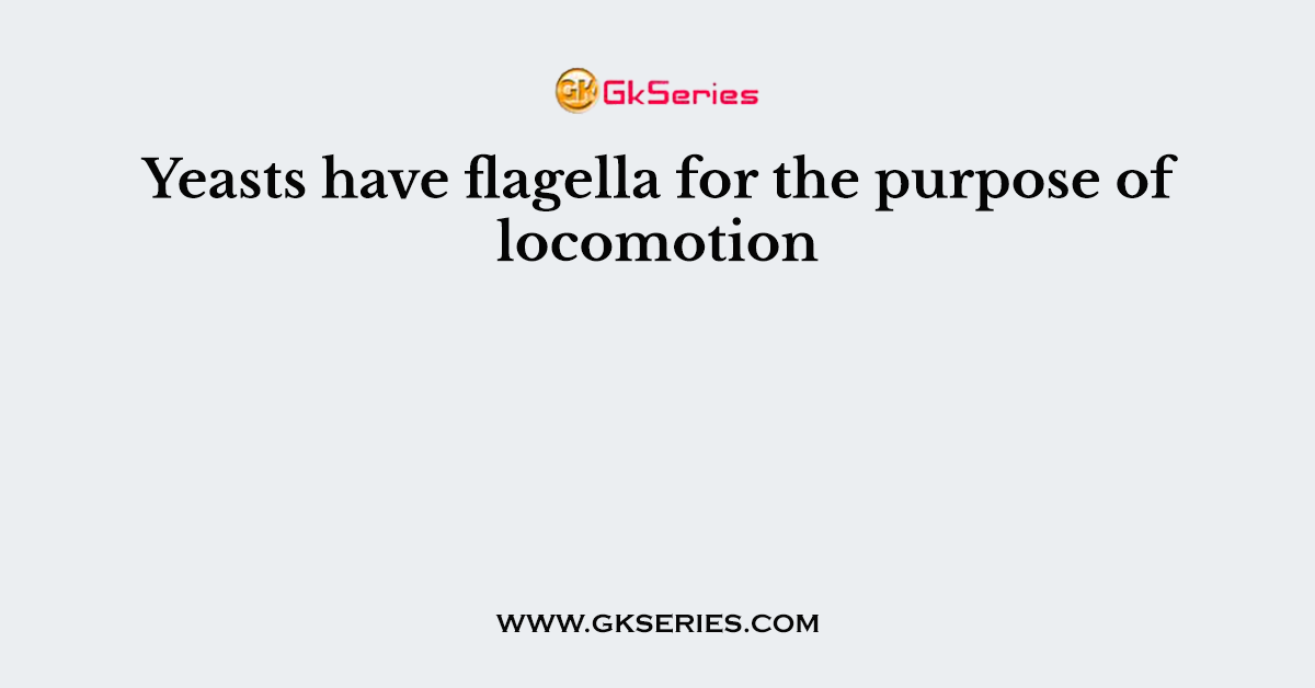Yeasts have flagella for the purpose of locomotion