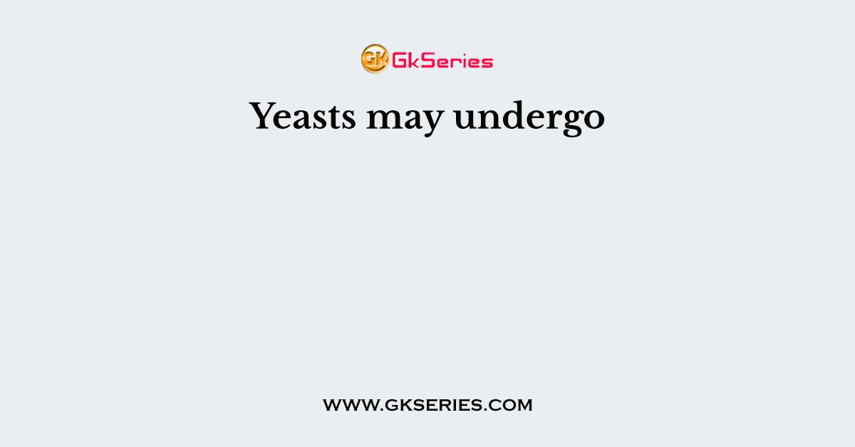 Yeasts may undergo