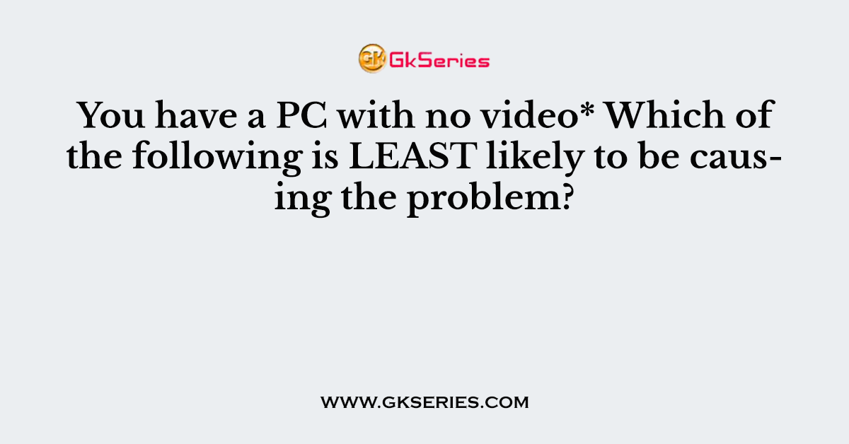 You have a PC with no video* Which of the following is LEAST likely to be causing the problem?