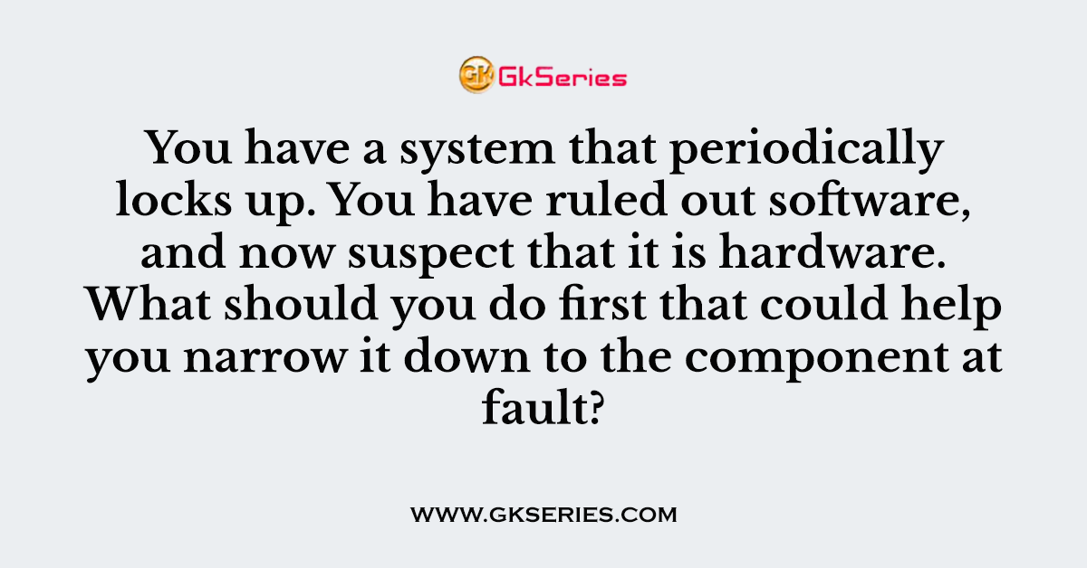 You have a system that periodically locks up. You have ruled out software, and now suspect that it is hardware. What should you do first that could help you narrow it down to the component at fault?