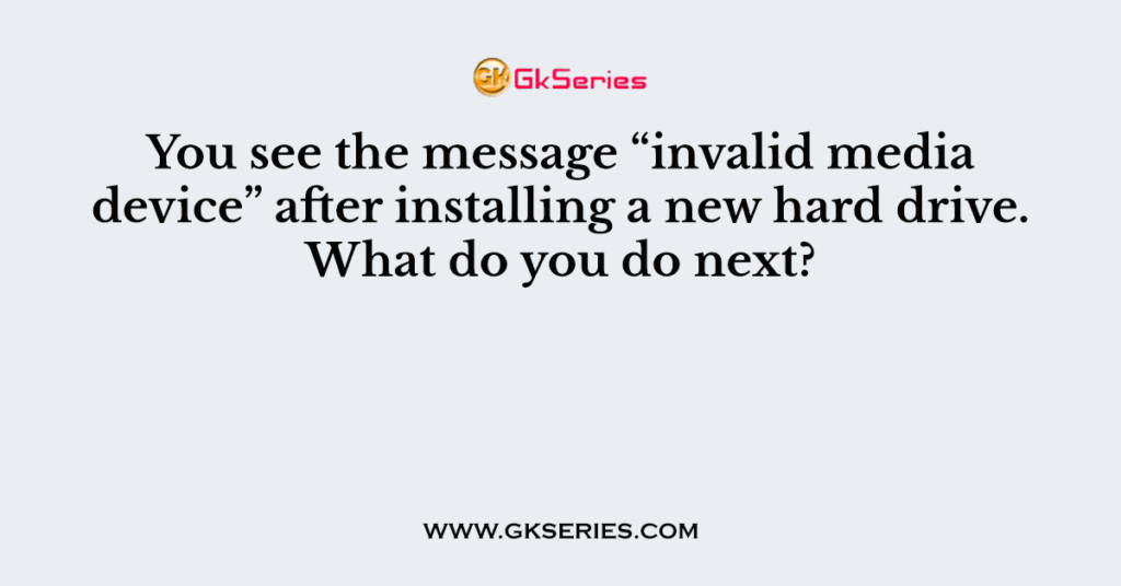 You see the message “invalid media device” after installing a new hard drive. What do you do next?