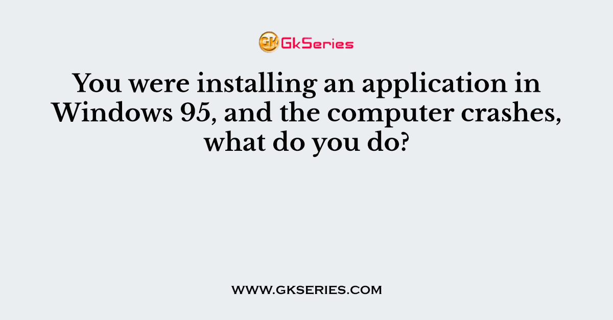 You were installing an application in Windows 95, and the computer crashes, what do you do?
