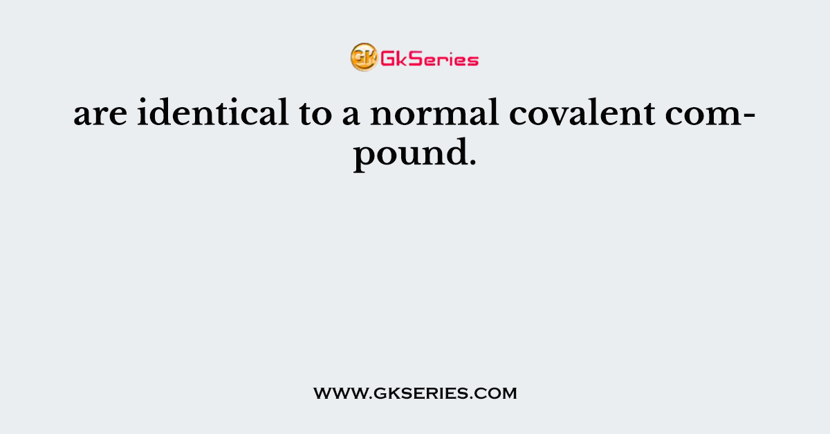 are identical to a normal covalent compound.