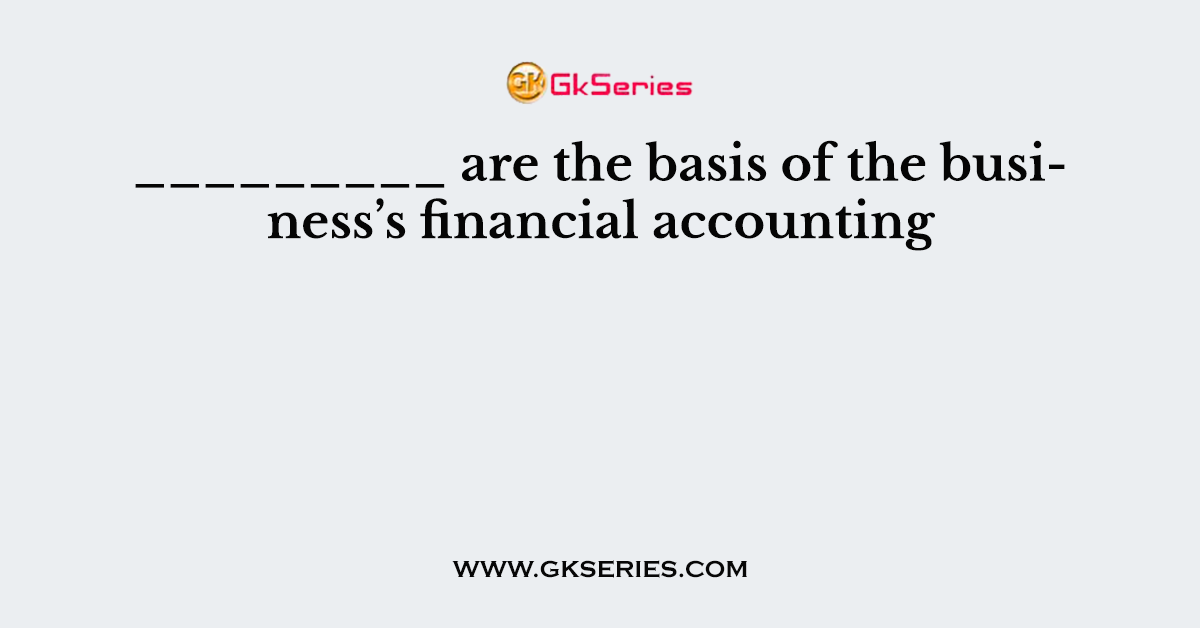 _________ are the basis of the business’s financial accounting