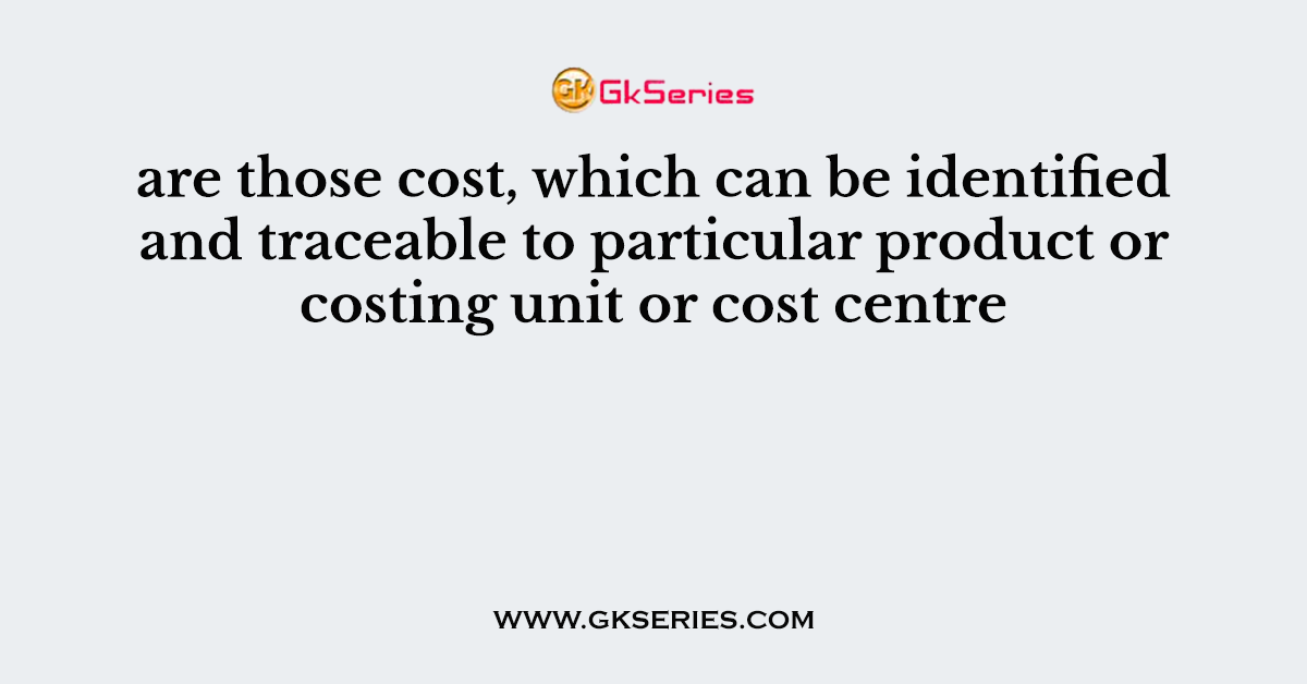are those cost, which can be identified and traceable to particular product or costing unit or cost centre