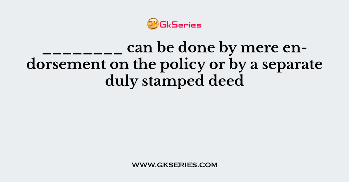 ________ can be done by mere endorsement on the policy or by a separate duly stamped deed