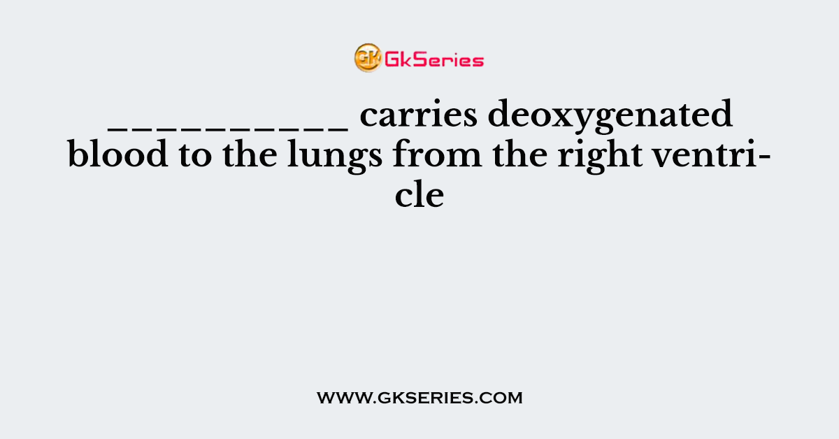 __________ carries deoxygenated blood to the lungs from the right ventricle