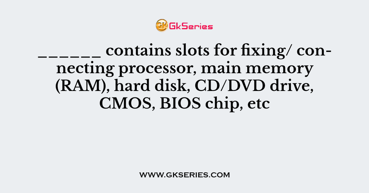 ______ contains slots for fixing/ connecting processor, main memory (RAM), hard disk, CD/DVD drive, CMOS, BIOS chip, etc