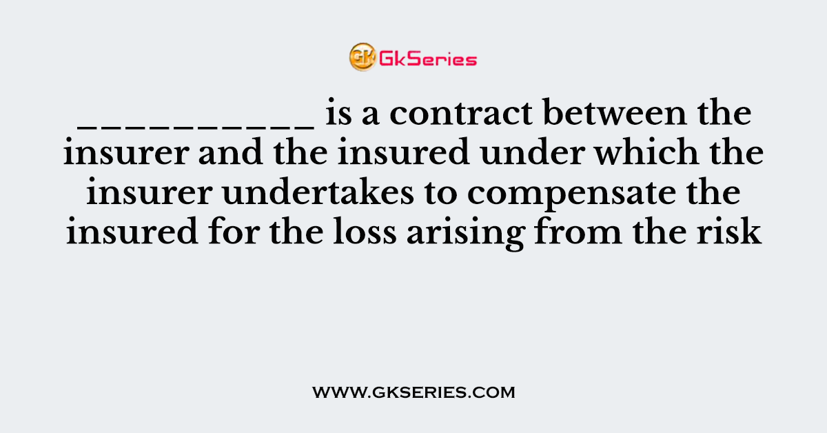 __________ is a contract between the insurer and the insured under which the insurer undertakes to compensate the insured for the loss arising from the risk