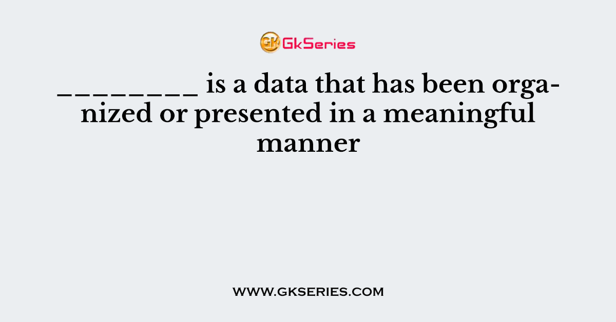 ________ is a data that has been organized or presented in a meaningful manner
