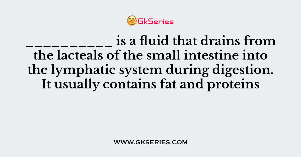__________ is a fluid that drains from the lacteals of the small intestine into the lymphatic system during digestion. It usually contains fat and proteins