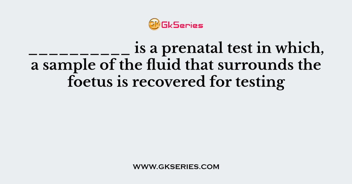 __________ is a prenatal test in which, a sample of the fluid that surrounds the foetus is recovered for testing