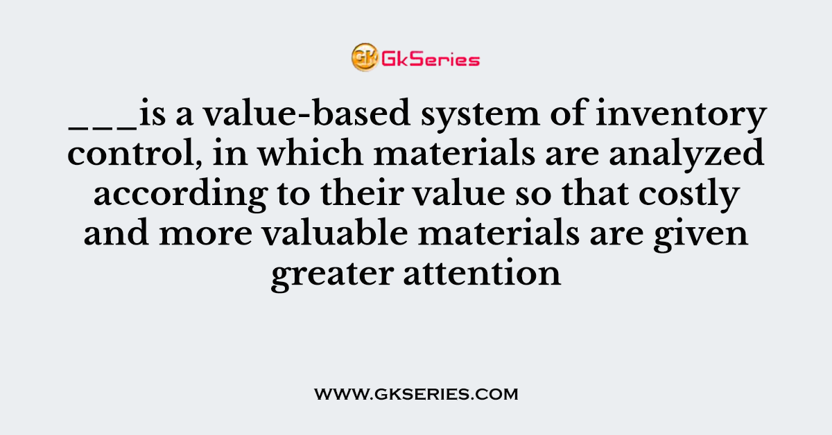 ___is a value-based system of inventory control, in which materials are analyzed according to their value so that costly and more valuable materials are given greater attention