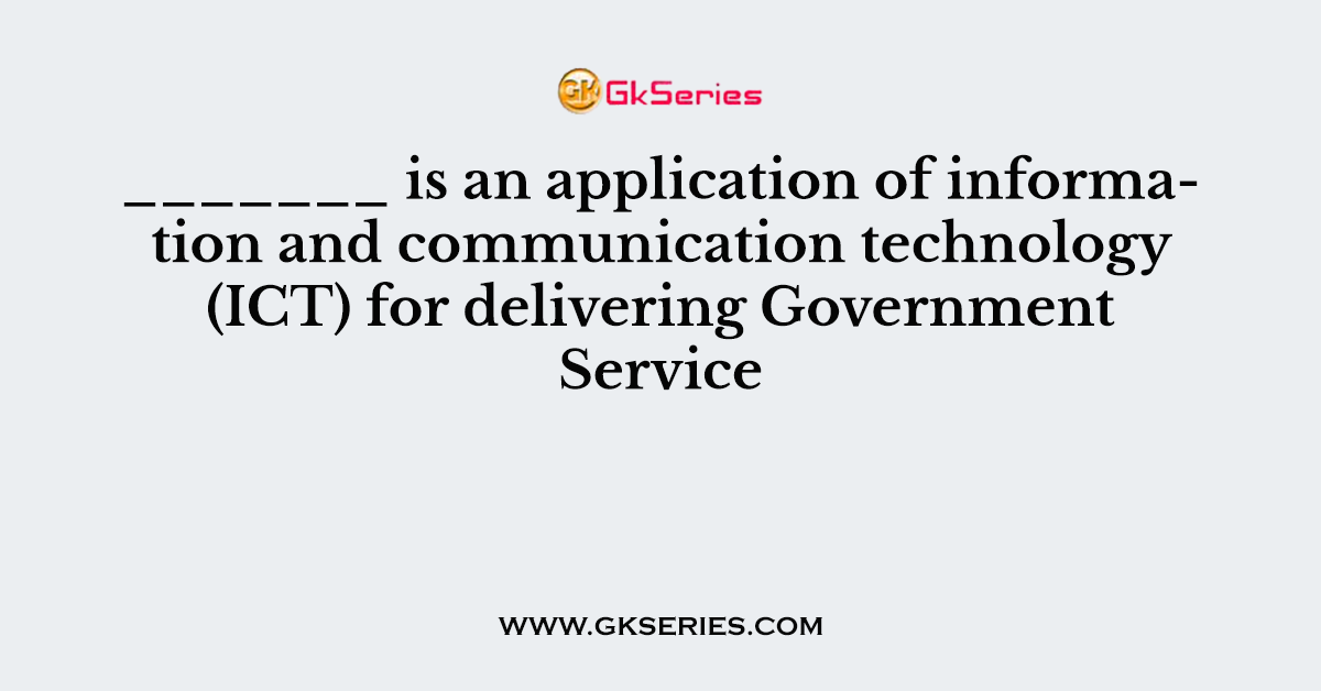 _______ is an application of information and communication technology (ICT) for delivering Government Service