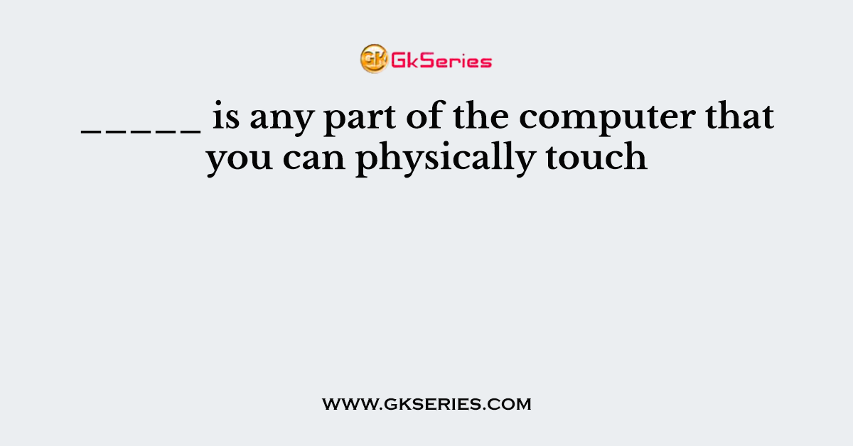 _____ is any part of the computer that you can physically touch