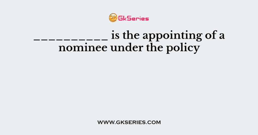 __________ is the appointing of a nominee under the policy