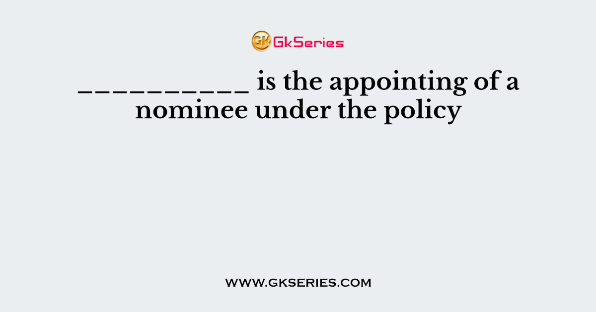 __________ is the appointing of a nominee under the policy