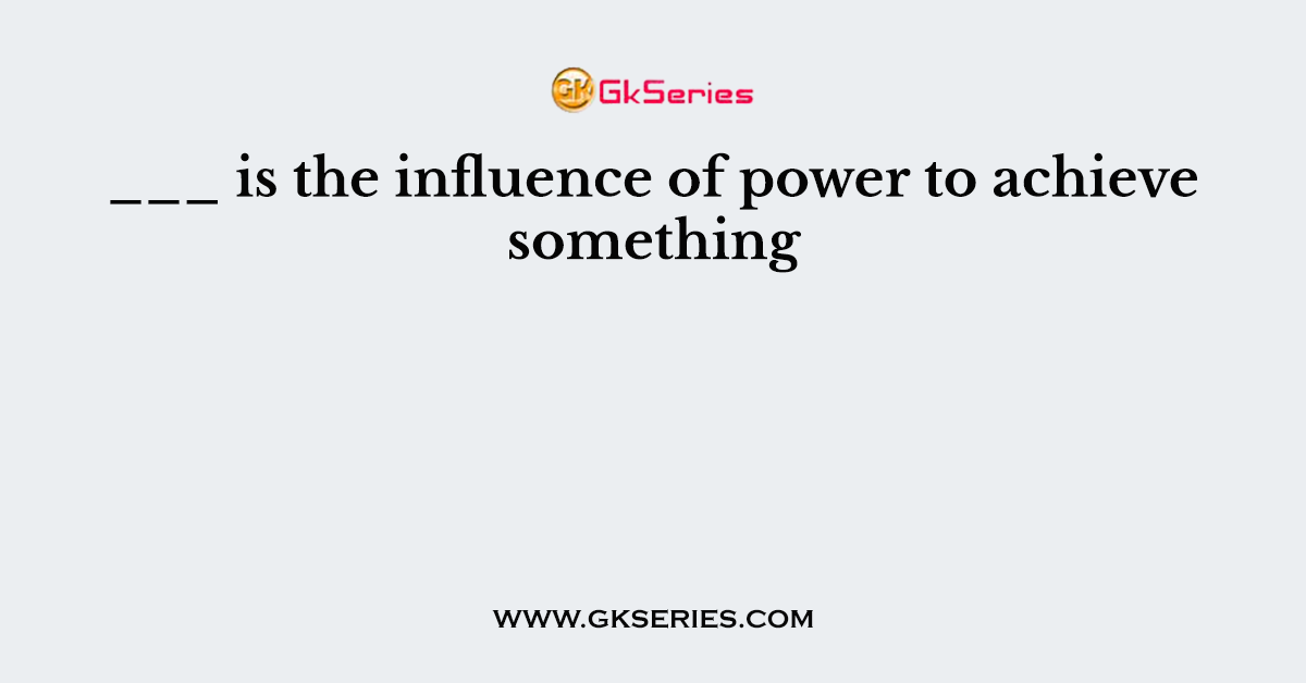 ___ is the influence of power to achieve something