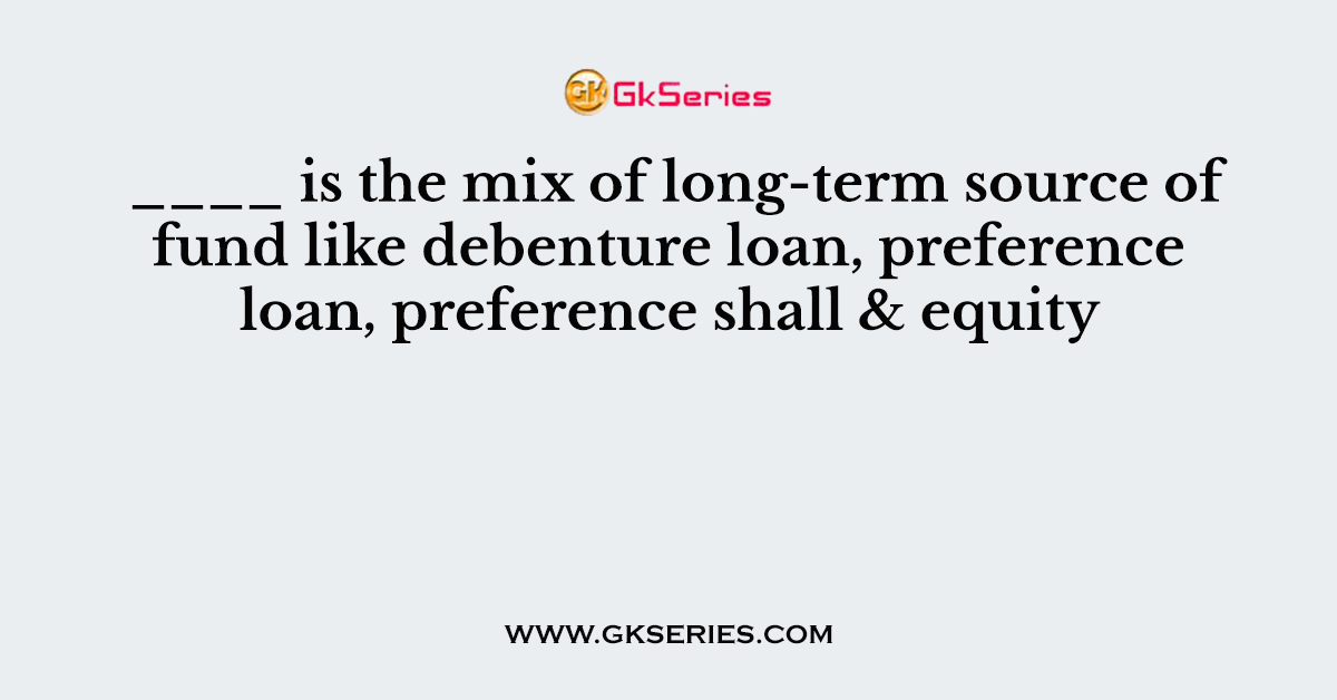 ____ is the mix of long-term source of fund like debenture loan, preference loan, preference shall & equity