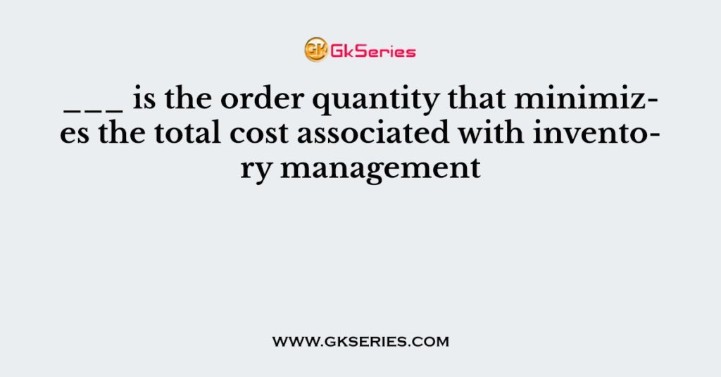 is-the-order-quantity-that-minimizes-the-total-cost-associated-with