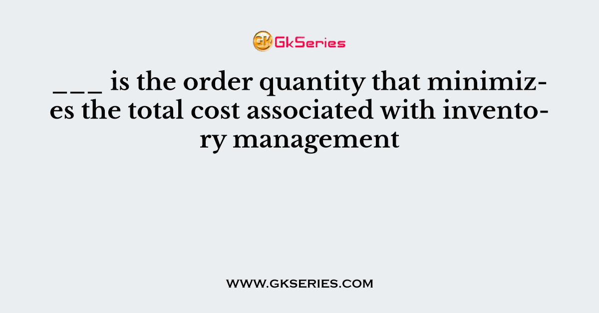 ___ is the order quantity that minimizes the total cost associated with inventory management