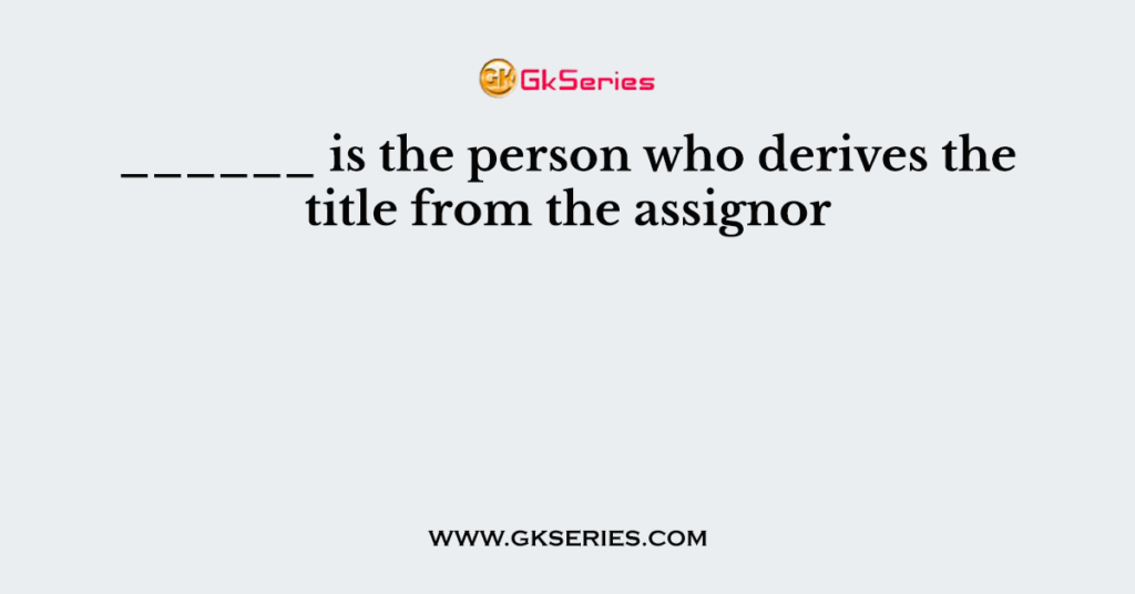 ______ is the person who derives the title from the assignor