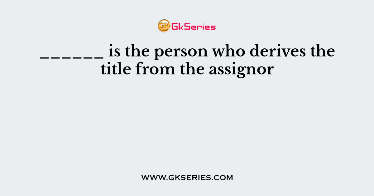 ______ is the person who derives the title from the assignor
