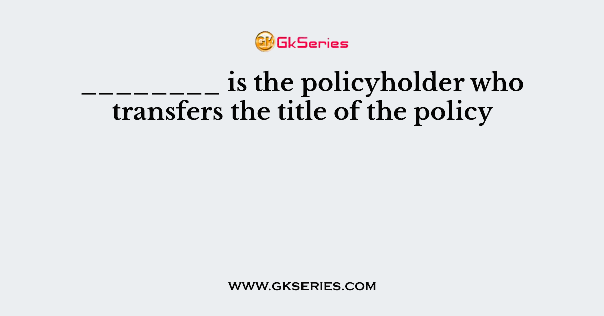 ________ is the policyholder who transfers the title of the policy