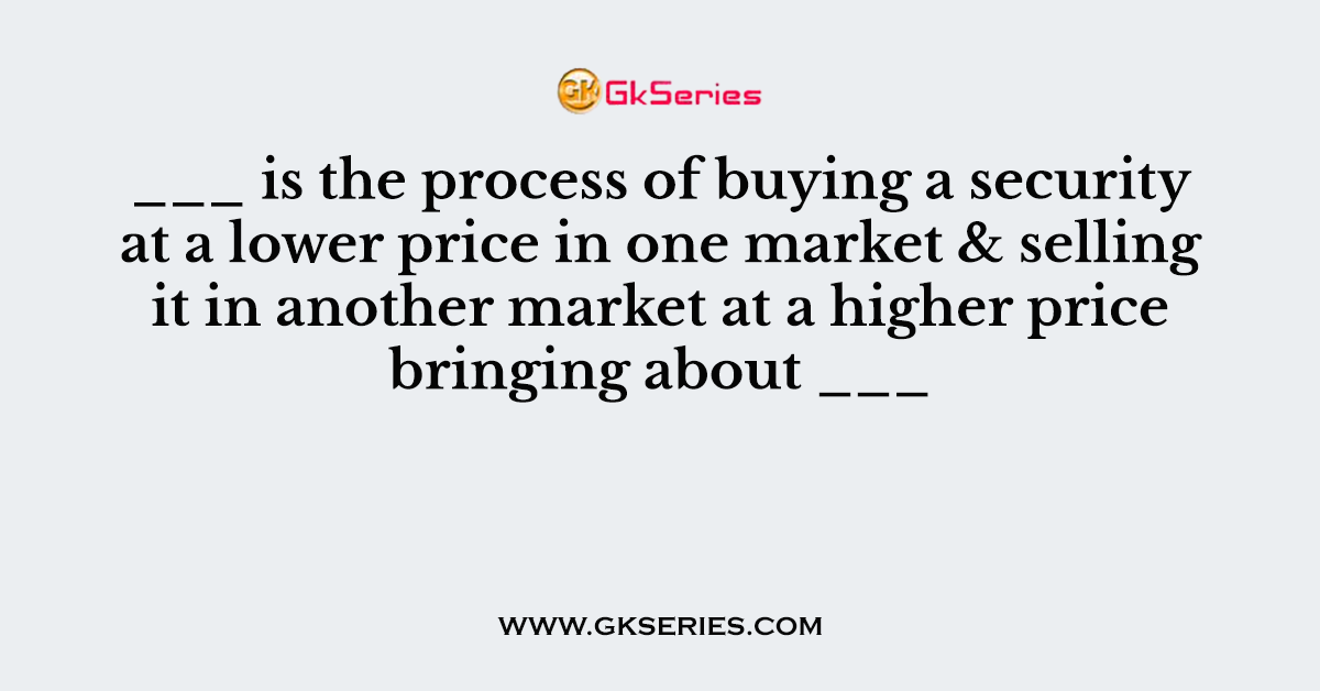 ___ is the process of buying a security at a lower price in one market & selling it in another market at a higher price bringing about ___