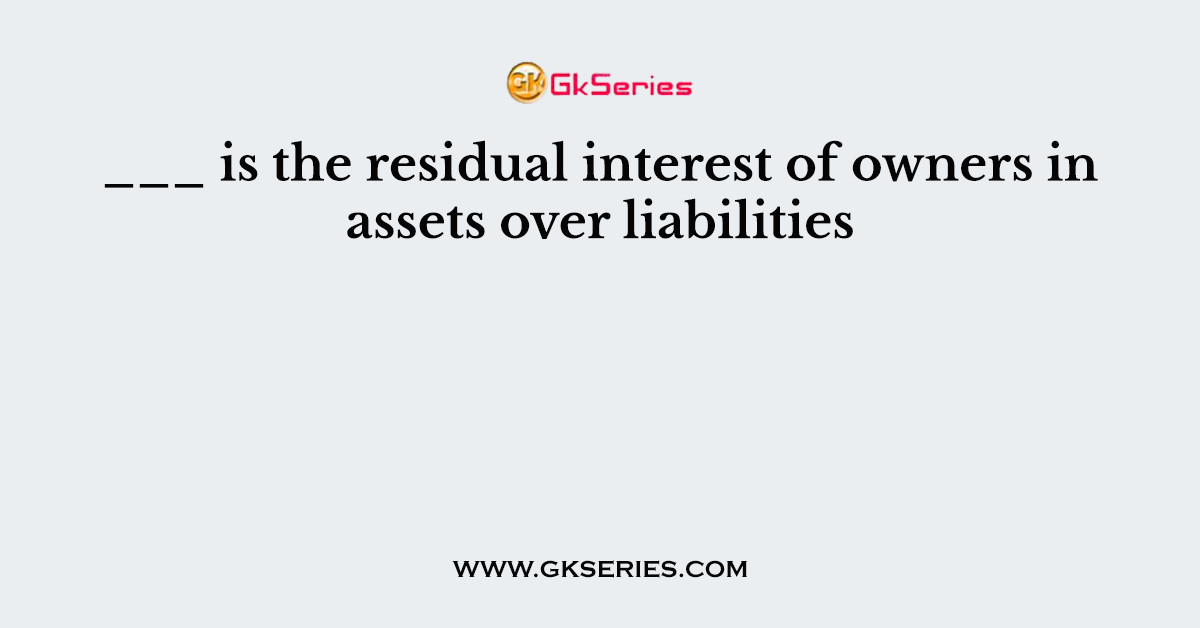 ___ is the residual interest of owners in assets over liabilities