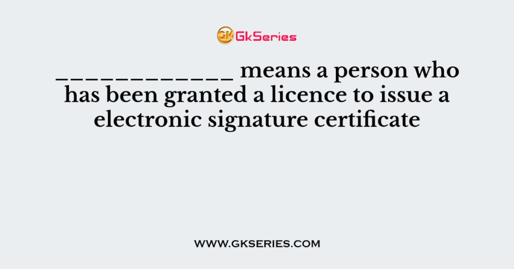 ____________ means a person who has been granted a licence to issue a electronic signature certificate