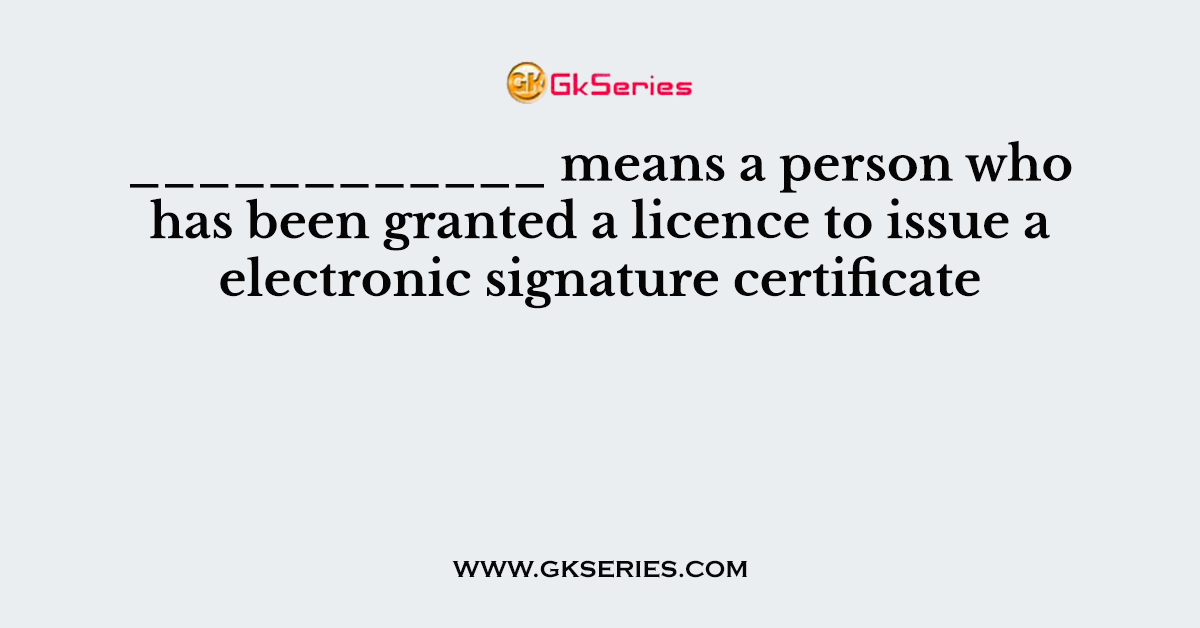 ____________ means a person who has been granted a licence to issue a electronic signature certificate