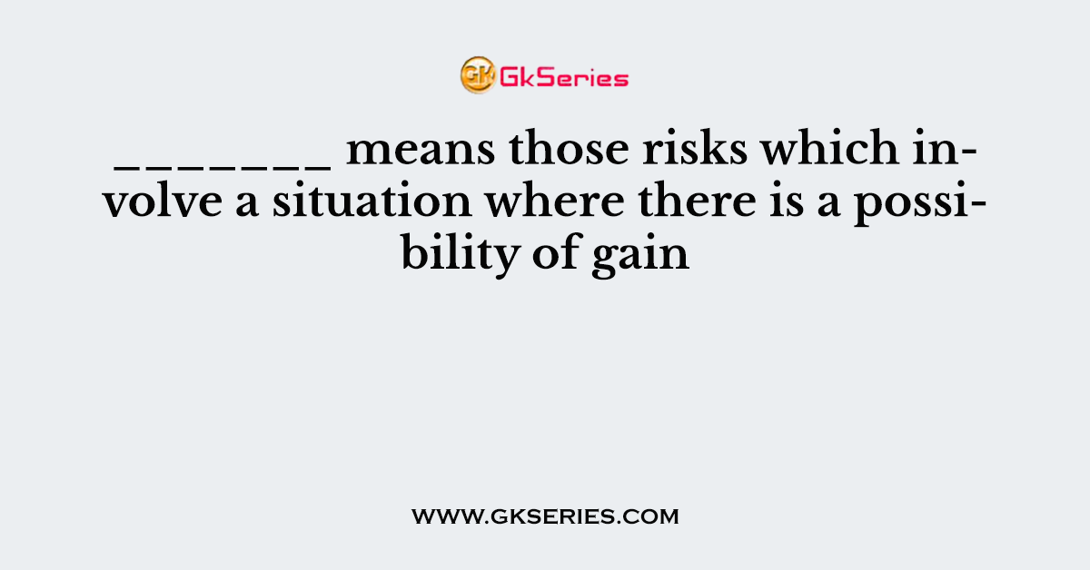 _______ means those risks which involve a situation where there is a possibility of gain