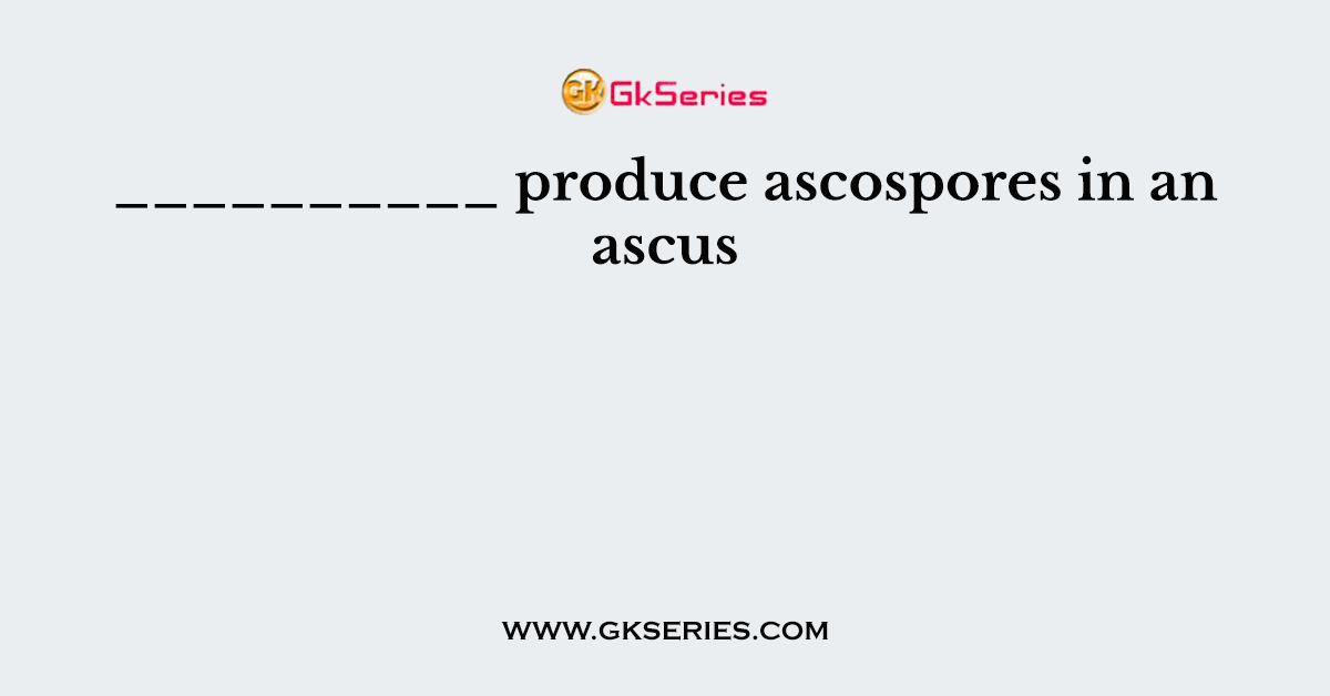 __________ produce ascospores in an ascus
