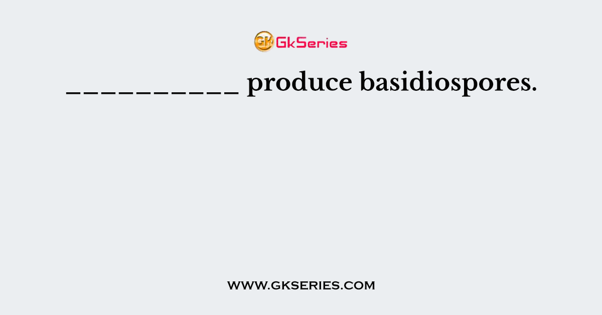 __________ produce basidiospores.
